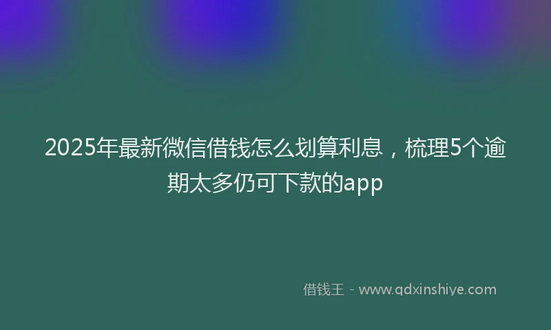 2025年最新微信借钱怎么划算利息，梳理5个逾期太多仍可下款的app