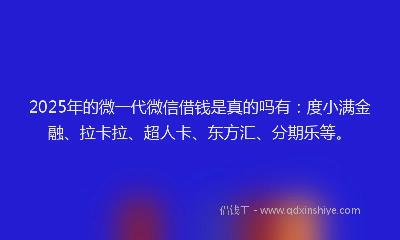 2025年的微一代微信借钱是真的吗有：度小满金融、拉卡拉、超人卡、东方汇、分期乐等。