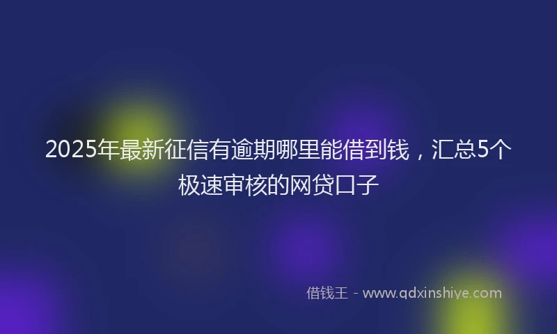 2025年最新征信有逾期哪里能借到钱，汇总5个极速审核的网贷口子