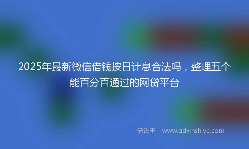 2025年最新微信借钱按日计息合法吗，整理五个能百分百通过的网贷平台
