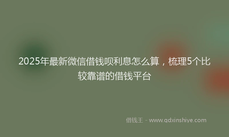 2025年最新微信借钱呗利息怎么算，梳理5个比较靠谱的借钱平台