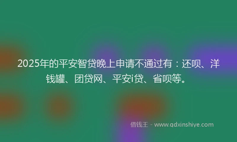 2025年的平安智贷晚上申请不通过有：还呗、洋钱罐、团贷网、平安i贷、省呗等。