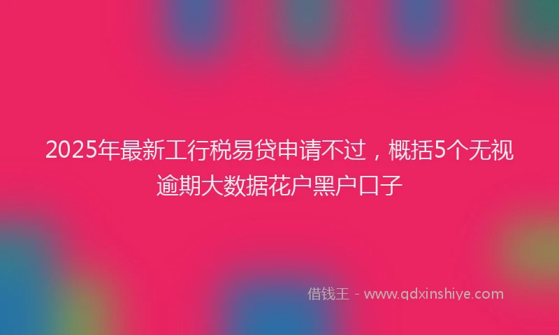 2025年最新工行税易贷申请不过，概括5个无视逾期大数据花户黑户口子