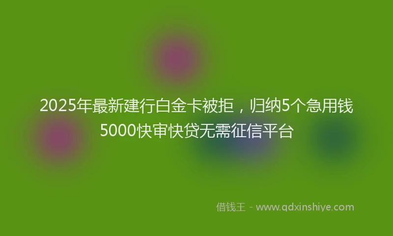 2025年最新建行白金卡被拒，归纳5个急用钱5000快审快贷无需征信平台