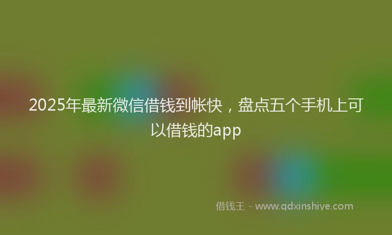 2025年最新微信借钱到帐快，盘点五个手机上可以借钱的app