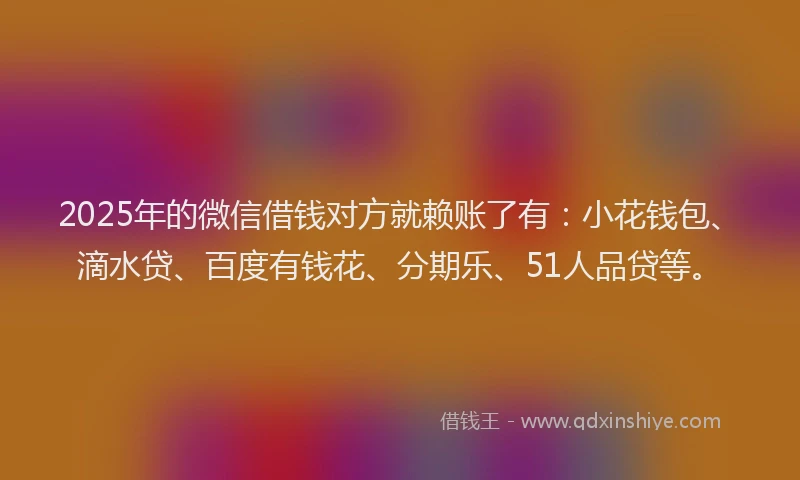 2025年的微信借钱对方就赖账了有：小花钱包、滴水贷、百度有钱花、分期乐、51人品贷等。