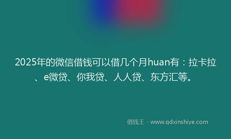 2025年的微信借钱可以借几个月huan有：拉卡拉、e微贷、你我贷、人人贷、东方汇等。