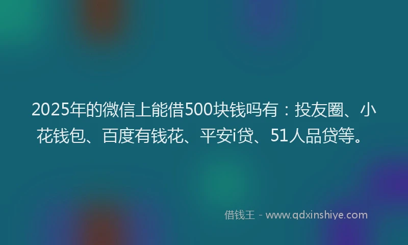 2025年的微信上能借500块钱吗有：投友圈、小花钱包、百度有钱花、平安i贷、51人品贷等。