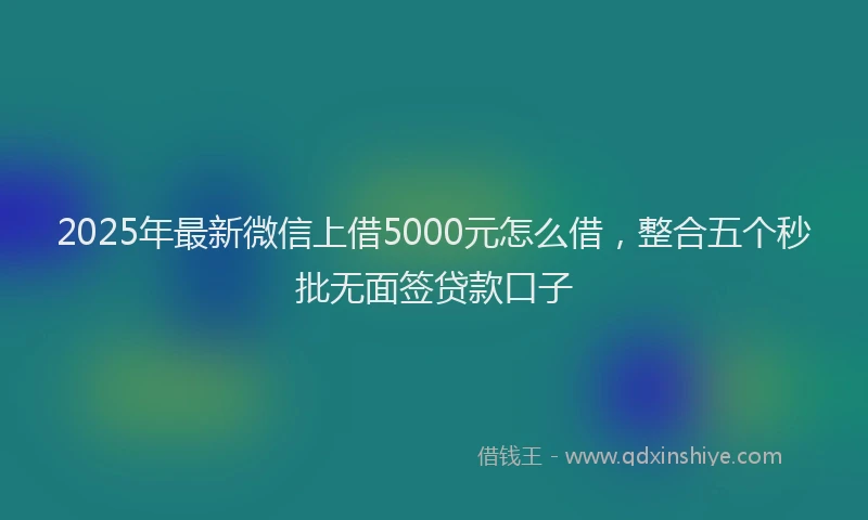 2025年最新微信上借5000元怎么借，整合五个秒批无面签贷款口子