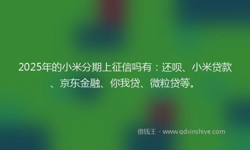 2025年的小米分期上征信吗有：还呗、小米贷款、京东金融、你我贷、微粒贷等。