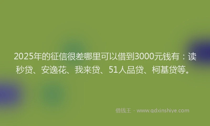 2025年的征信很差哪里可以借到3000元钱有：读秒贷、安逸花、我来贷、51人品贷、柯基贷等。