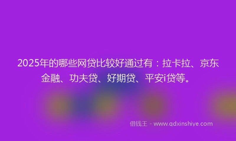 2025年的哪些网贷比较好通过有：拉卡拉、京东金融、功夫贷、好期贷、平安i贷等。