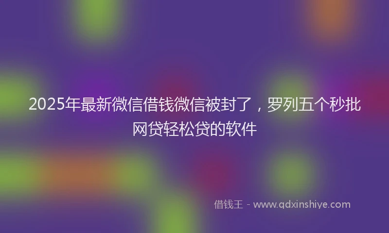 2025年最新微信借钱微信被封了，罗列五个秒批网贷轻松贷的软件