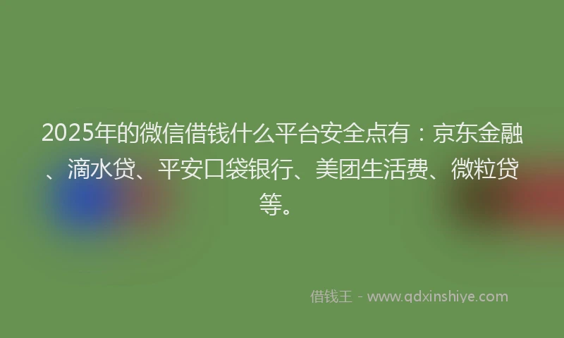 2025年的微信借钱什么平台安全点有：京东金融、滴水贷、平安口袋银行、美团生活费、微粒贷等。