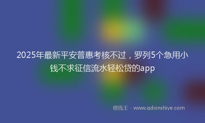 2025年最新平安普惠考核不过，罗列5个急用小钱不求征信流水轻松贷的app