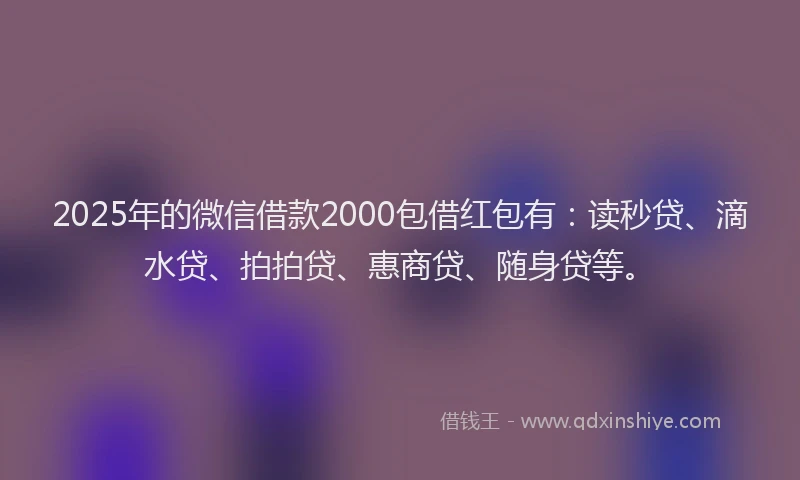 2025年的微信借款2000包借红包有：读秒贷、滴水贷、拍拍贷、惠商贷、随身贷等。