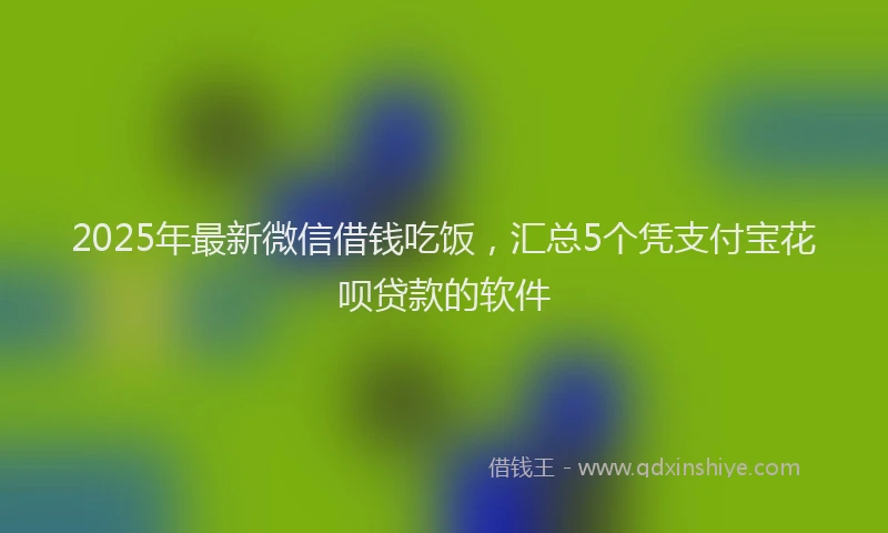 2025年最新微信借钱吃饭，汇总5个凭支付宝花呗贷款的软件