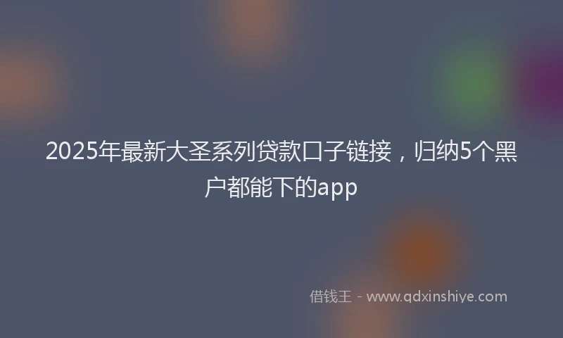 2025年最新大圣系列贷款口子链接，归纳5个黑户都能下的app