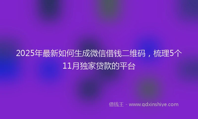 2025年最新如何生成微信借钱二维码，梳理5个11月独家贷款的平台