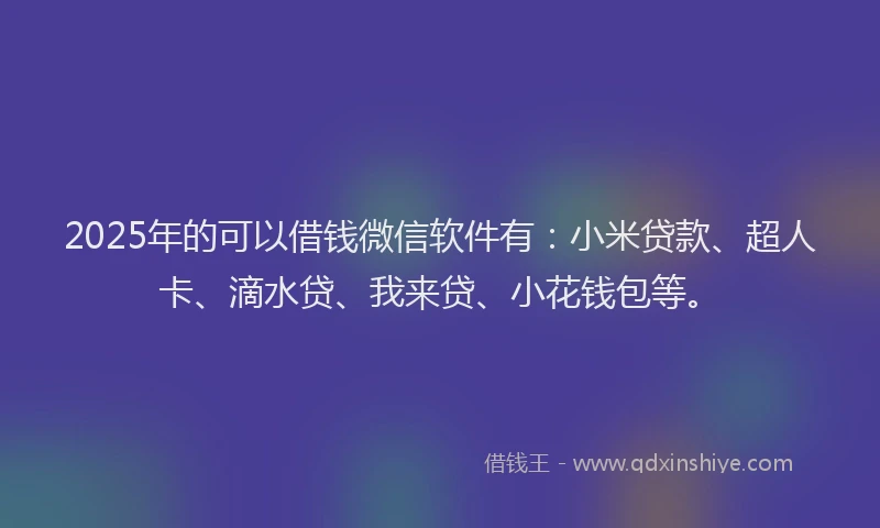2025年的可以借钱微信软件有：小米贷款、超人卡、滴水贷、我来贷、小花钱包等。