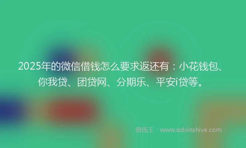 2025年的微信借钱怎么要求返还有：小花钱包、你我贷、团贷网、分期乐、平安i贷等。