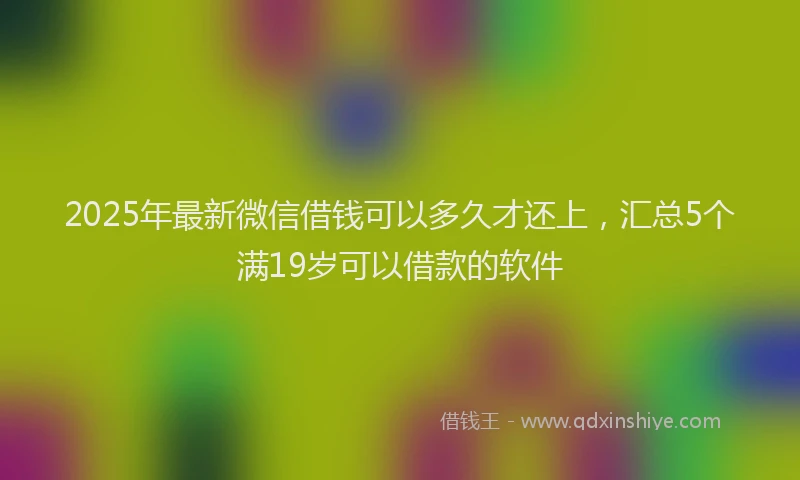 2025年最新微信借钱可以多久才还上，汇总5个满19岁可以借款的软件
