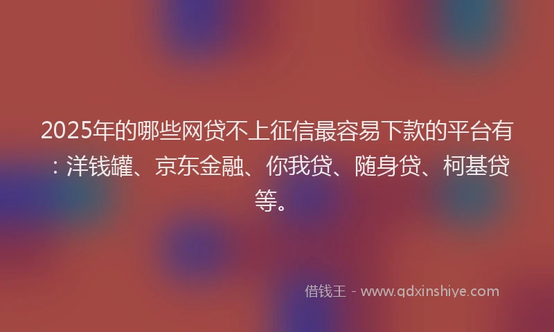 2025年的哪些网贷不上征信最容易下款的平台有：洋钱罐、京东金融、你我贷、随身贷、柯基贷等。