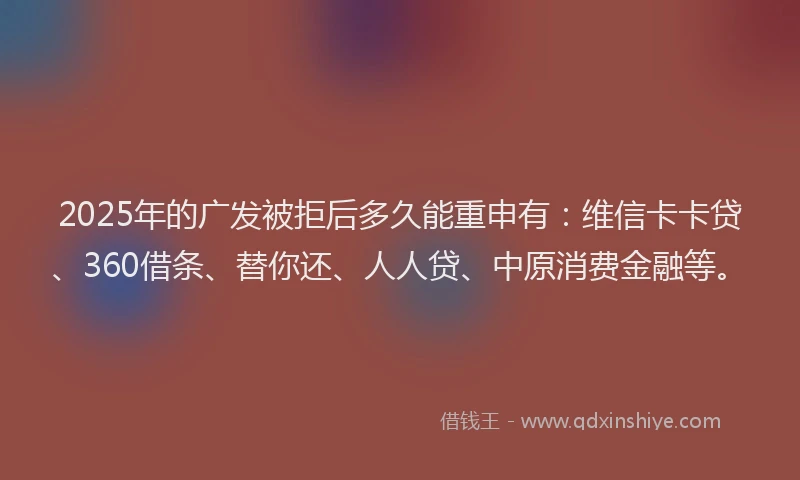 2025年的广发被拒后多久能重申有：维信卡卡贷、360借条、替你还、人人贷、中原消费金融等。
