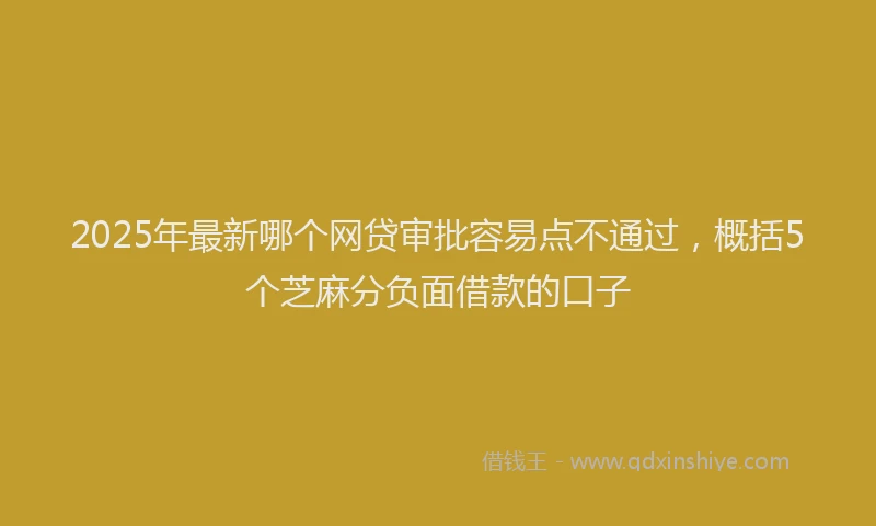 2025年最新哪个网贷审批容易点不通过，概括5个芝麻分负面借款的口子