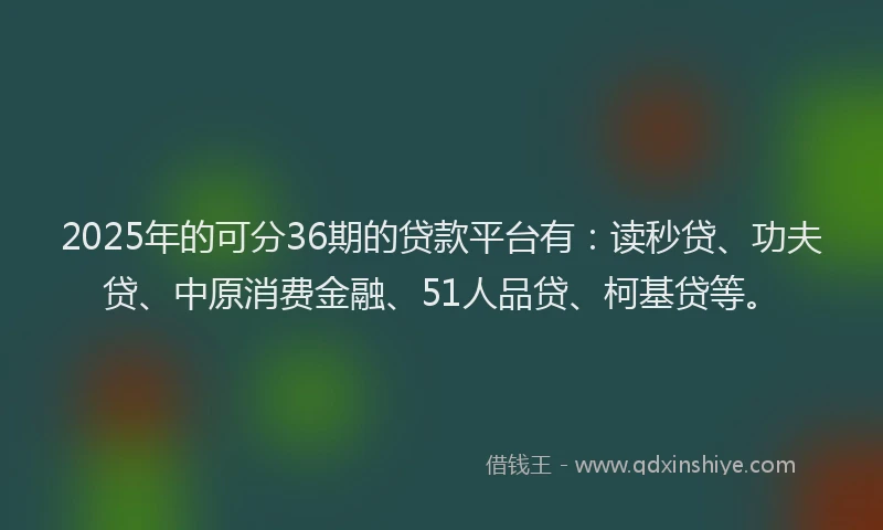 2025年的可分36期的贷款平台有：读秒贷、功夫贷、中原消费金融、51人品贷、柯基贷等。