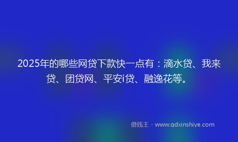 2025年的哪些网贷下款快一点有:滴水贷、我来贷、团贷网、平安i贷、融逸花等。