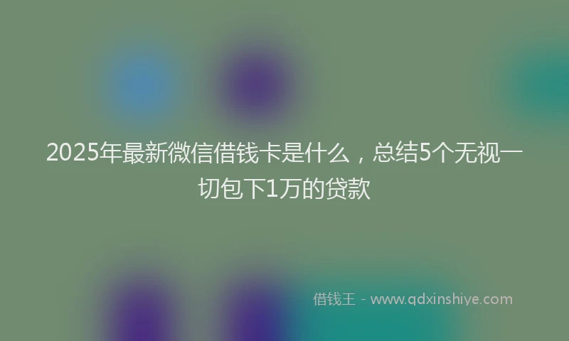 2025年最新微信借钱卡是什么，总结5个无视一切包下1万的贷款