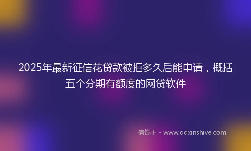 2025年最新征信花贷款被拒多久后能申请，概括五个分期有额度的网贷软件