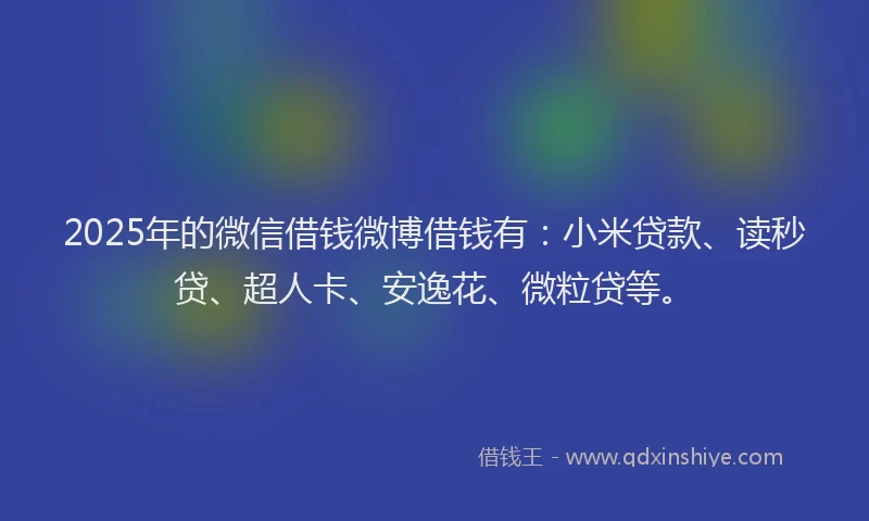 2025年的微信借钱微博借钱有：小米贷款、读秒贷、超人卡、安逸花、微粒贷等。