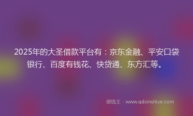 2025年的大圣借款平台有：京东金融、平安口袋银行、百度有钱花、快贷通、东方汇等。