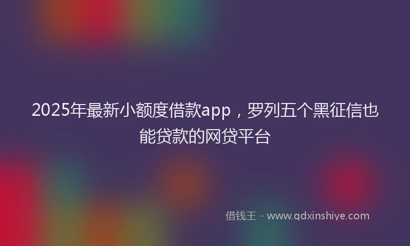 2025年最新小额度借款app，罗列五个黑征信也能贷款的网贷平台