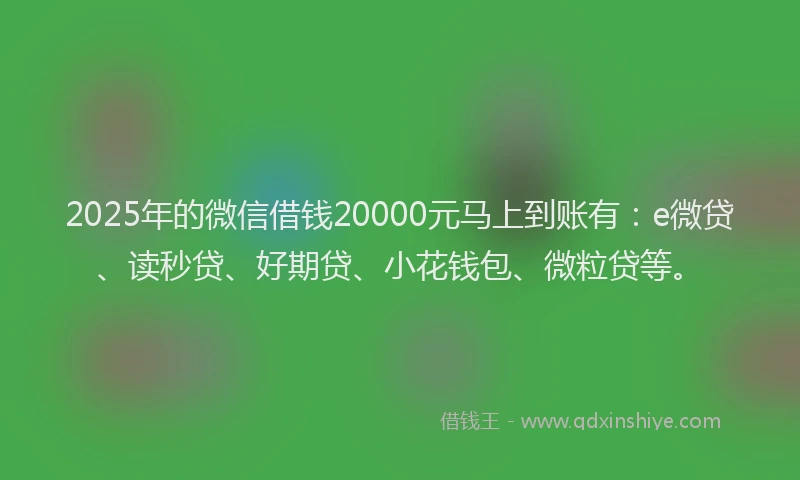 2025年的微信借钱20000元马上到账有：e微贷、读秒贷、好期贷、小花钱包、微粒贷等。