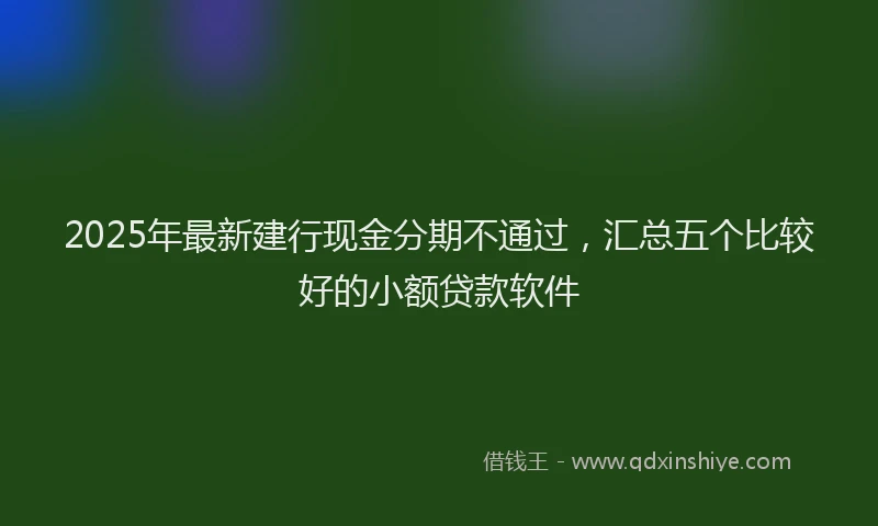 2025年最新建行现金分期不通过，汇总五个比较好的小额贷款软件