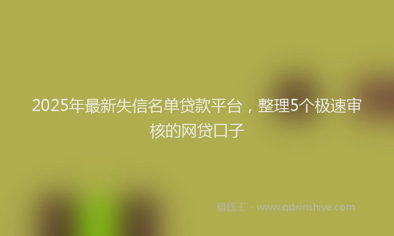2025年最新失信名单贷款平台，整理5个极速审核的网贷口子
