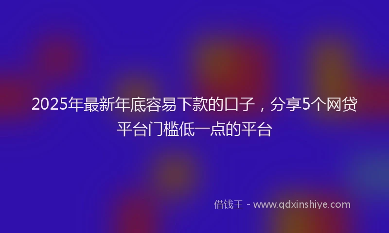 2025年最新年底容易下款的口子，分享5个网贷平台门槛低一点的平台