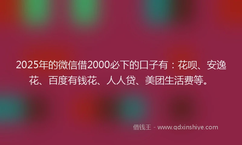 2025年的微信借2000必下的口子有：花呗、安逸花、百度有钱花、人人贷、美团生活费等。