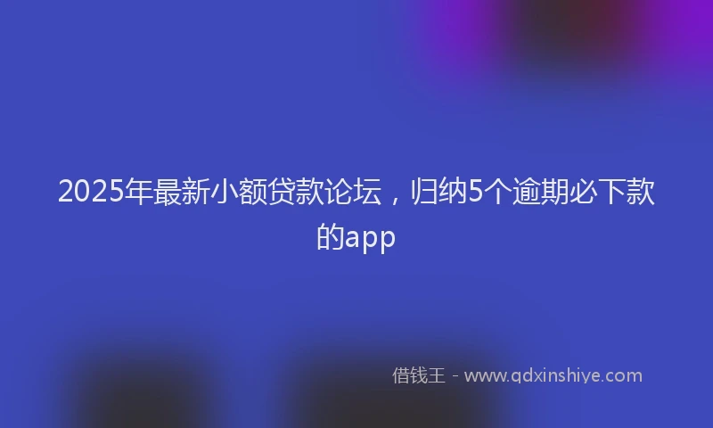 2025年最新小额贷款论坛，归纳5个逾期必下款的app