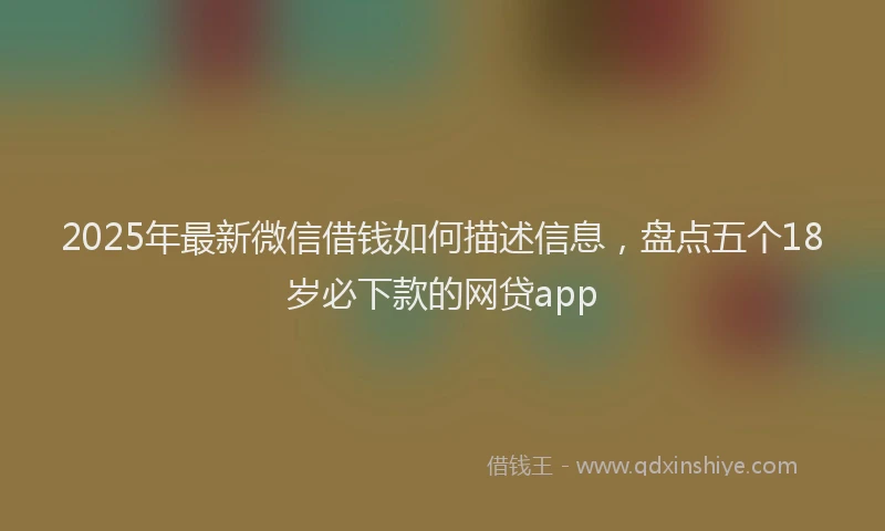 2025年最新微信借钱如何描述信息，盘点五个18岁必下款的网贷app