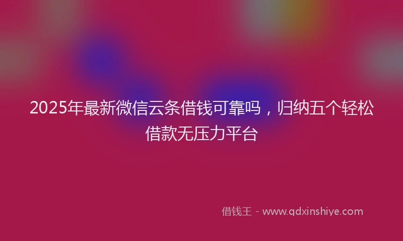 2025年最新微信云条借钱可靠吗，归纳五个轻松借款无压力平台