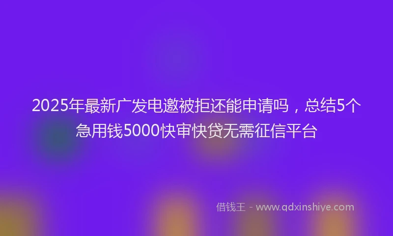 2025年最新广发电邀被拒还能申请吗，总结5个急用钱5000快审快贷无需征信平台