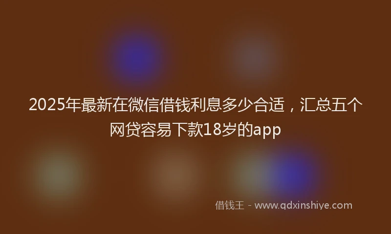 2025年最新在微信借钱利息多少合适，汇总五个网贷容易下款18岁的app