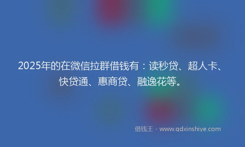 2025年的在微信拉群借钱有：读秒贷、超人卡、快贷通、惠商贷、融逸花等。