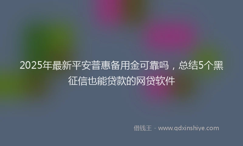 2025年最新平安普惠备用金可靠吗，总结5个黑征信也能贷款的网贷软件