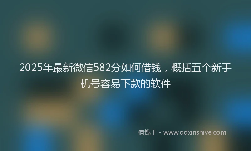 2025年最新微信582分如何借钱，概括五个新手机号容易下款的软件