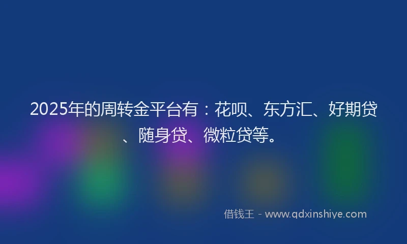 2025年的周转金平台有：花呗、东方汇、好期贷、随身贷、微粒贷等。